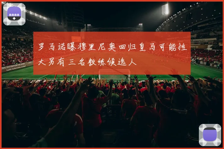 罗马诺曝穆里尼奥回归皇马可能性大另有三名教练候选人
