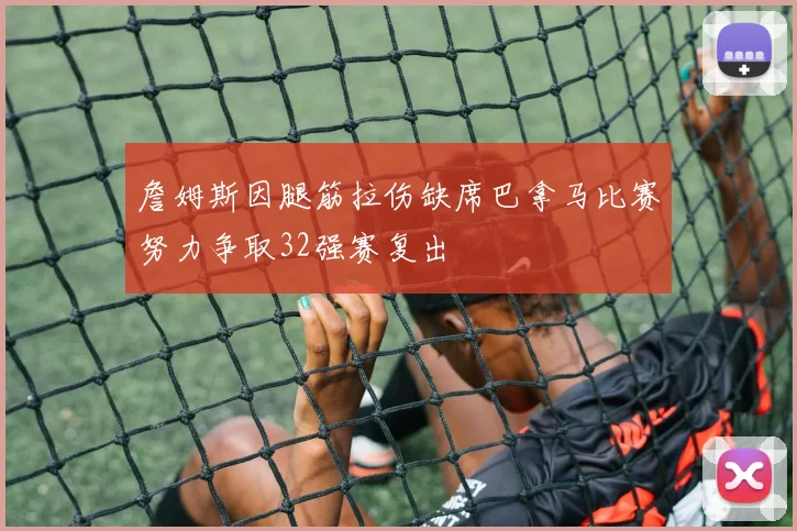 詹姆斯因腿筋拉伤缺席巴拿马比赛努力争取32强赛复出