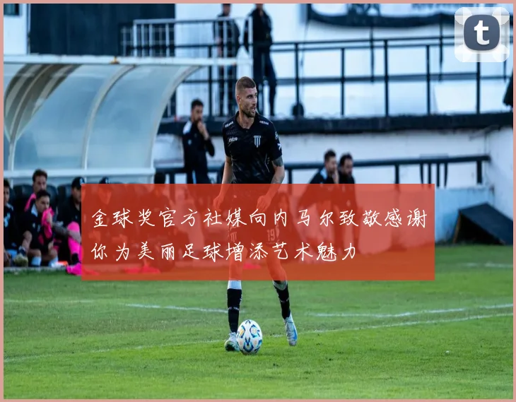 金球奖官方社媒向内马尔致敬感谢你为美丽足球增添艺术魅力