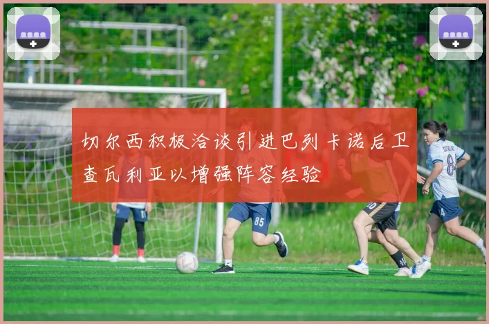 切尔西积极洽谈引进巴列卡诺后卫查瓦利亚以增强阵容经验