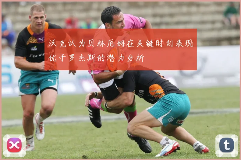 沃克认为贝林厄姆在关键时刻表现优于罗杰斯的潜力分析