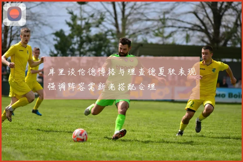 库里谈伦德博格与理查德夏联表现强调阵容需新老搭配合理