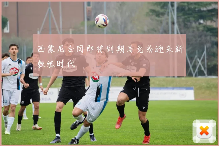 西蒙尼合同即将到期马竞或迎来新教练时代