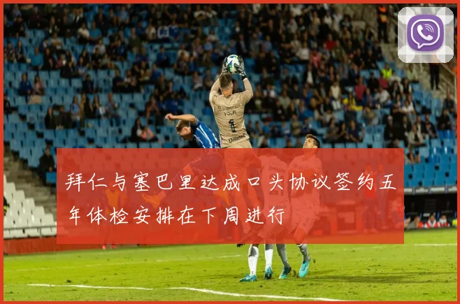 拜仁与塞巴里达成口头协议签约五年体检安排在下周进行