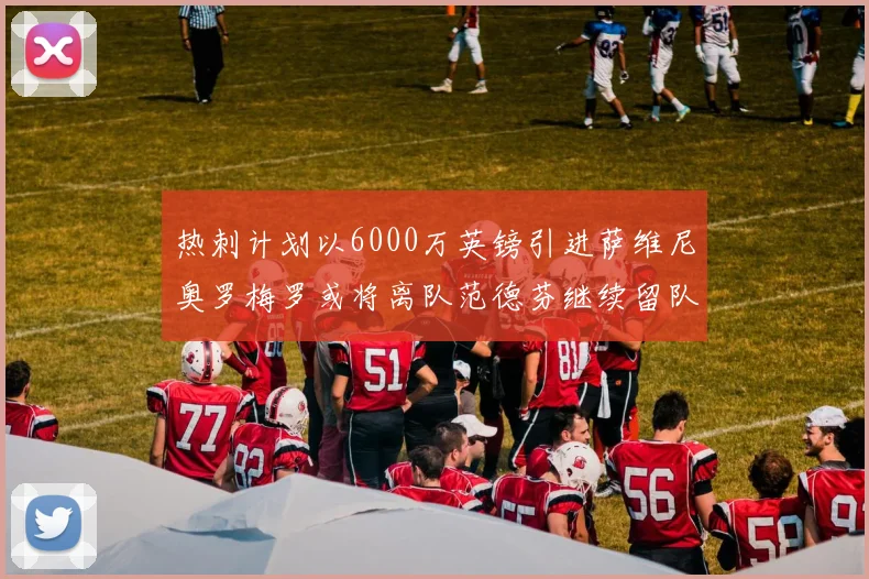 热刺计划以6000万英镑引进萨维尼奥罗梅罗或将离队范德芬继续留队