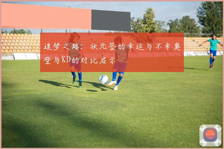 追梦之路：状元签的幸运与不幸奥登与KD的对比启示