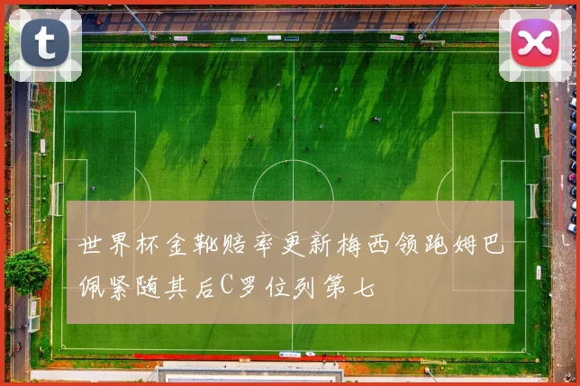 世界杯金靴赔率更新梅西领跑姆巴佩紧随其后C罗位列第七