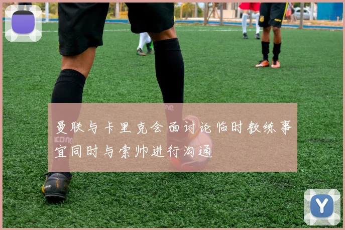 曼联与卡里克会面讨论临时教练事宜同时与索帅进行沟通