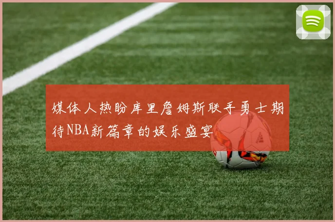 媒体人热盼库里詹姆斯联手勇士期待NBA新篇章的娱乐盛宴