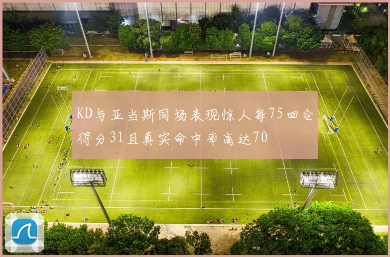 KD与亚当斯同场表现惊人每75回合得分31且真实命中率高达70