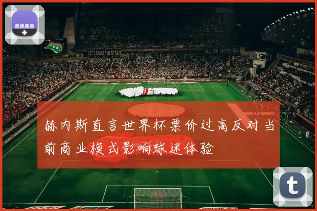 赫内斯直言世界杯票价过高反对当前商业模式影响球迷体验