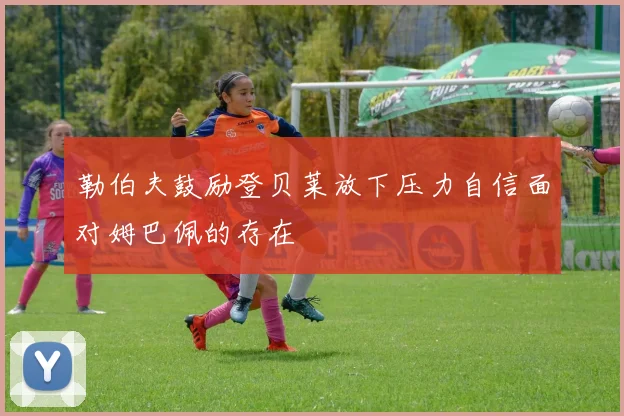 勒伯夫鼓励登贝莱放下压力自信面对姆巴佩的存在