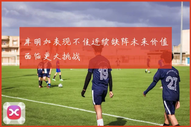 库明加表现不佳连续缺阵未来价值面临更大挑战
