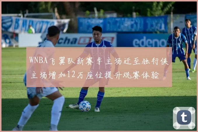WNBA飞翼队新赛季主场迁至独行侠主场增加12万座位提升观赛体验