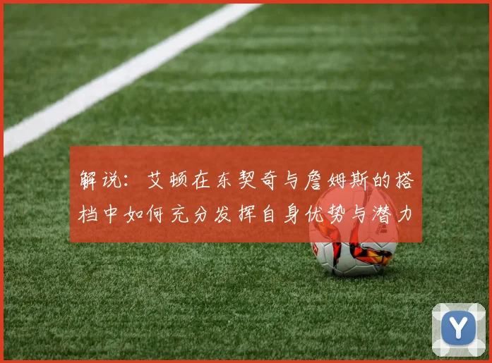 解说：艾顿在东契奇与詹姆斯的搭档中如何充分发挥自身优势与潜力