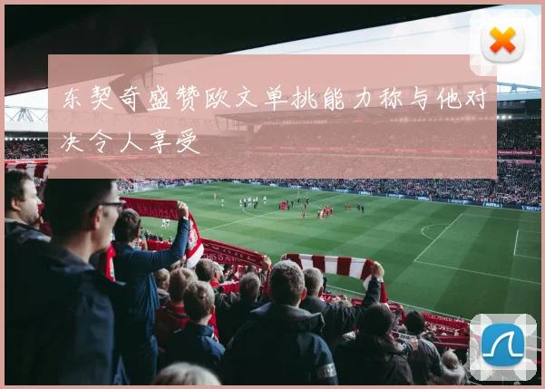 东契奇盛赞欧文单挑能力称与他对决令人享受