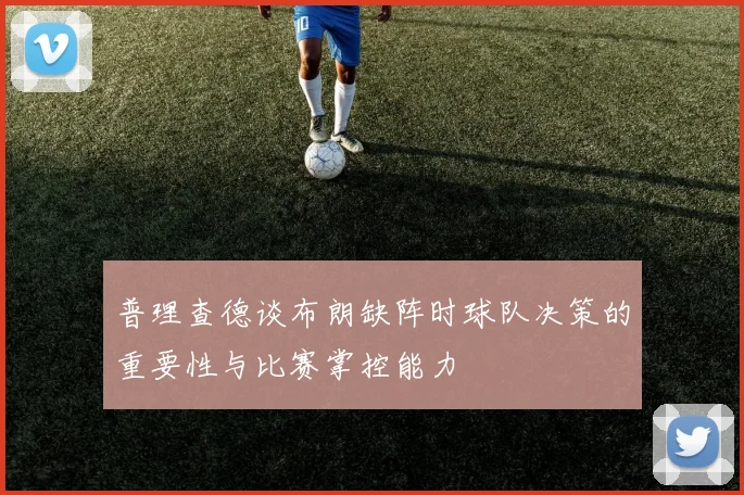 普理查德谈布朗缺阵时球队决策的重要性与比赛掌控能力