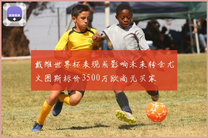 戴维世界杯表现或影响未来转会尤文图斯标价3500万欧尚无买家