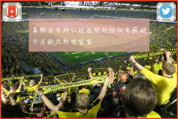 莱默尔与拜仁达成续约协议年薪超千万欧元即将官宣