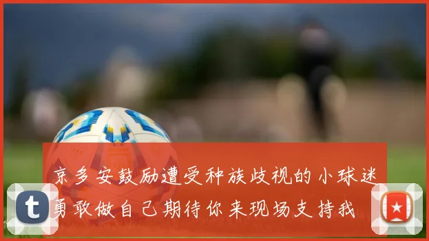 京多安鼓励遭受种族歧视的小球迷勇敢做自己期待你来现场支持我
