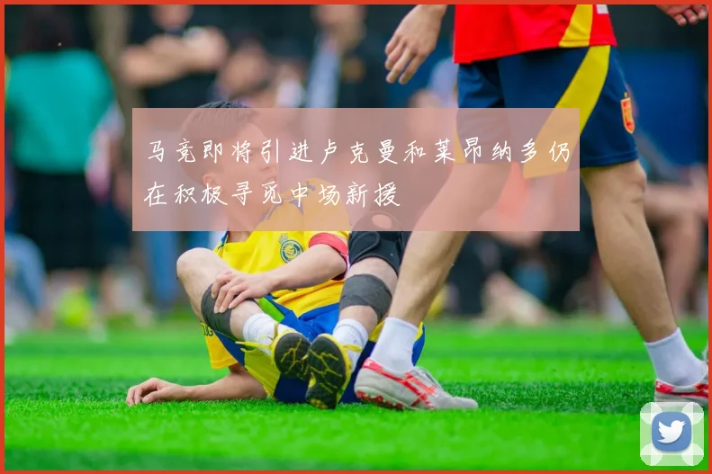 马竞即将引进卢克曼和莱昂纳多仍在积极寻觅中场新援