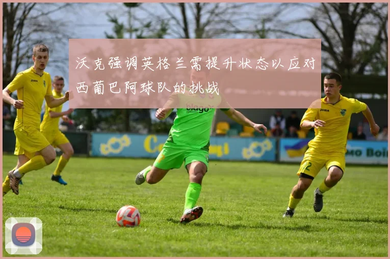 沃克强调英格兰需提升状态以应对西葡巴阿球队的挑战