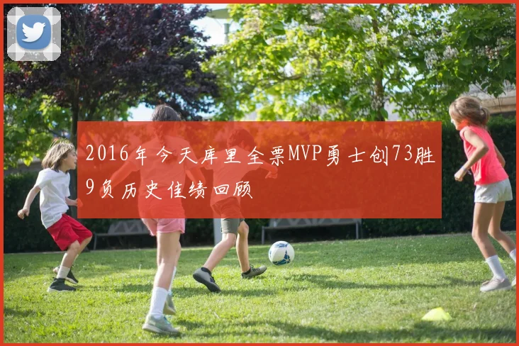 2016年今天库里全票MVP勇士创73胜9负历史佳绩回顾