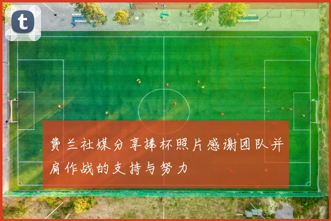 费兰社媒分享捧杯照片感谢团队并肩作战的支持与努力