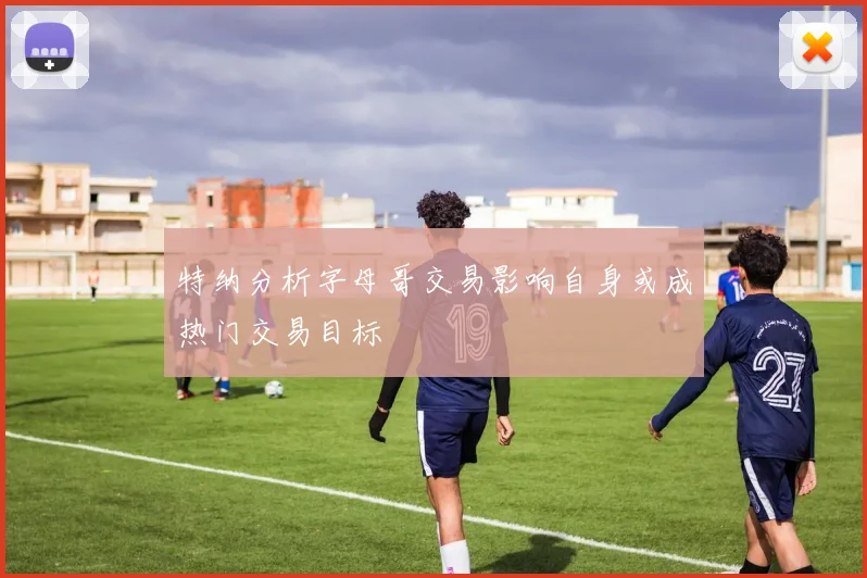 特纳分析字母哥交易影响自身或成热门交易目标