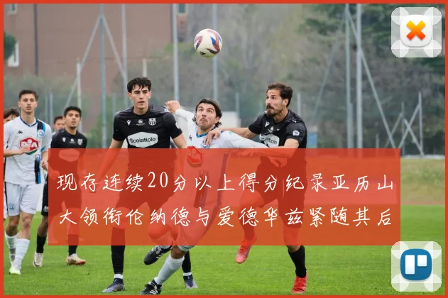 现存连续20分以上得分纪录亚历山大领衔伦纳德与爱德华兹紧随其后