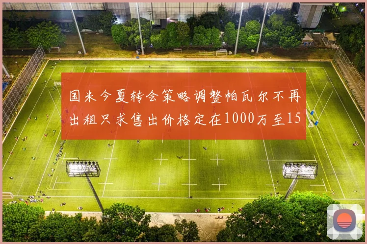 国米今夏转会策略调整帕瓦尔不再出租只求售出价格定在1000万至1500万欧