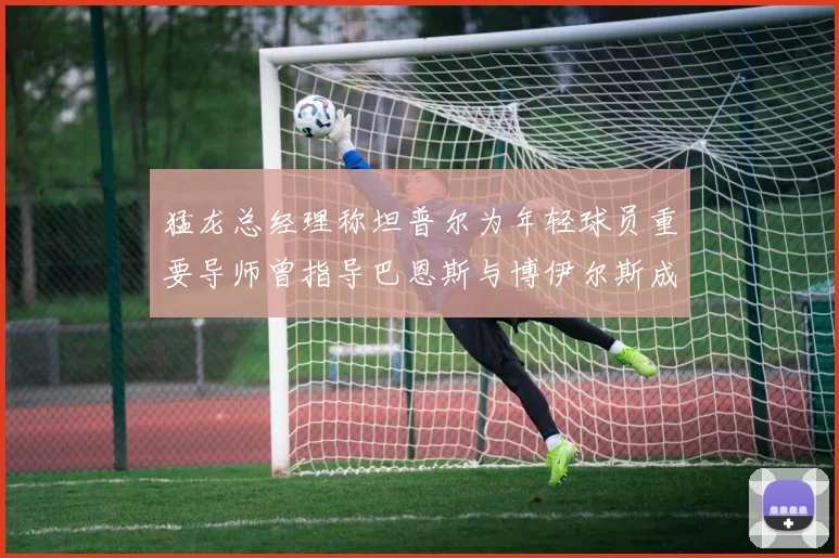 猛龙总经理称坦普尔为年轻球员重要导师曾指导巴恩斯与博伊尔斯成长
